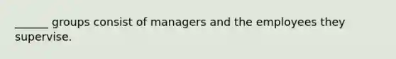 ______ groups consist of managers and the employees they supervise.