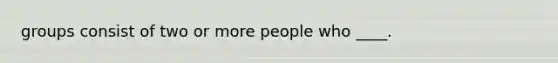 groups consist of two or more people who ____.