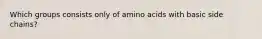 Which groups consists only of amino acids with basic side chains?