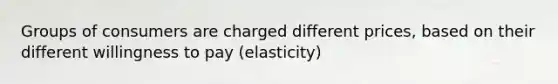 Groups of consumers are charged different prices, based on their different willingness to pay (elasticity)