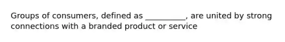 Groups of consumers, defined as __________, are united by strong connections with a branded product or service