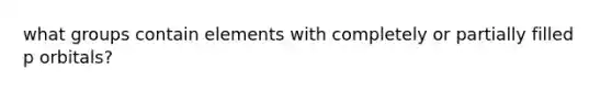 what groups contain elements with completely or partially filled p orbitals?