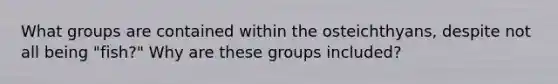 What groups are contained within the osteichthyans, despite not all being "fish?" Why are these groups included?