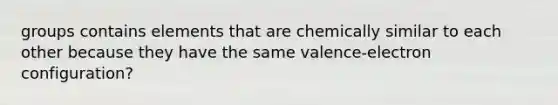 groups contains elements that are chemically similar to each other because they have the same valence-electron configuration?