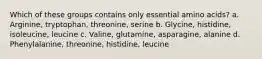 Which of these groups contains only essential amino acids? a. Arginine, tryptophan, threonine, serine b. Glycine, histidine, isoleucine, leucine c. Valine, glutamine, asparagine, alanine d. Phenylalanine, threonine, histidine, leucine