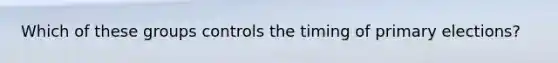 Which of these groups controls the timing of primary elections?