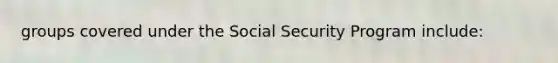 groups covered under the Social Security Program include: