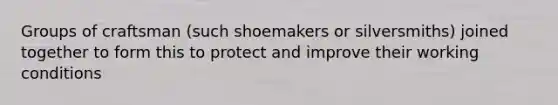 Groups of craftsman (such shoemakers or silversmiths) joined together to form this to protect and improve their working conditions