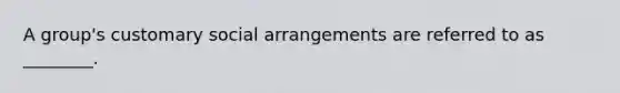 A group's customary social arrangements are referred to as ________.