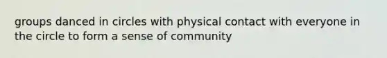 groups danced in circles with physical contact with everyone in the circle to form a sense of community