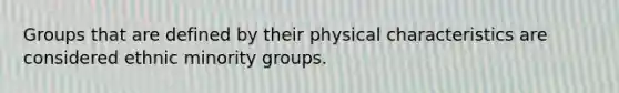 Groups that are defined by their physical characteristics are considered ethnic minority groups.