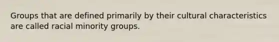 Groups that are defined primarily by their cultural characteristics are called racial minority groups.