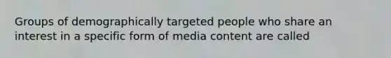 Groups of demographically targeted people who share an interest in a specific form of media content are called