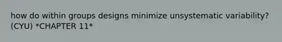 how do within groups designs minimize unsystematic variability? (CYU) *CHAPTER 11*