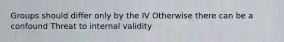 Groups should differ only by the IV Otherwise there can be a confound Threat to internal validity