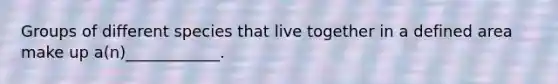 Groups of different species that live together in a defined area make up a(n)____________.