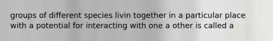 groups of different species livin together in a particular place with a potential for interacting with one a other is called a