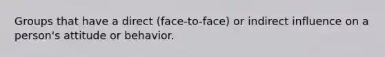 Groups that have a direct (face-to-face) or indirect influence on a person's attitude or behavior.