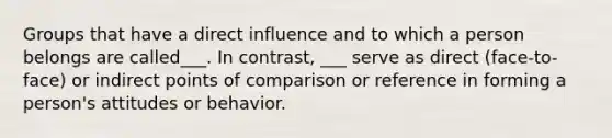 Groups that have a direct influence and to which a person belongs are called___. In contrast, ___ serve as direct (face-to-face) or indirect points of comparison or reference in forming a person's attitudes or behavior.