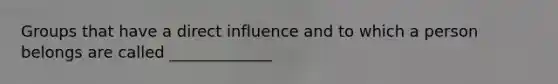 Groups that have a direct influence and to which a person belongs are called _____________