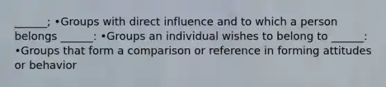 ______; •Groups with direct influence and to which a person belongs ______: •Groups an individual wishes to belong to ______: •Groups that form a comparison or reference in forming attitudes or behavior