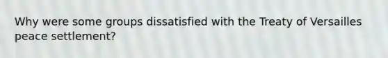 Why were some groups dissatisfied with the Treaty of Versailles peace settlement?