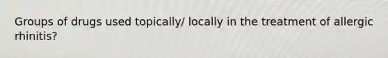 Groups of drugs used topically/ locally in the treatment of allergic rhinitis?