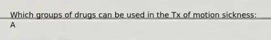 Which groups of drugs can be used in the Tx of motion sickness: A