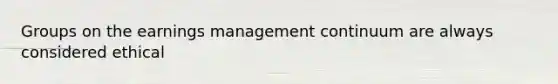 Groups on the earnings management continuum are always considered ethical