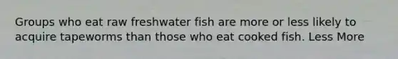 Groups who eat raw freshwater fish are more or less likely to acquire tapeworms than those who eat cooked fish. Less More