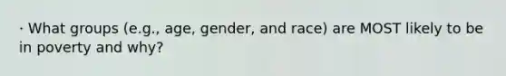 · What groups (e.g., age, gender, and race) are MOST likely to be in poverty and why?