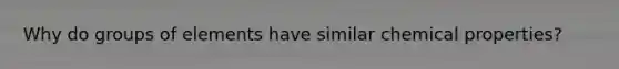 Why do groups of elements have similar chemical properties?
