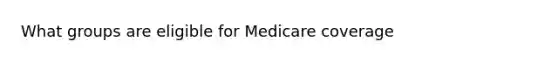 What groups are eligible for Medicare coverage