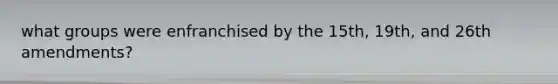 what groups were enfranchised by the 15th, 19th, and 26th amendments?