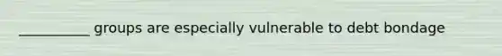 __________ groups are especially vulnerable to debt bondage