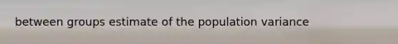 between groups estimate of the population variance