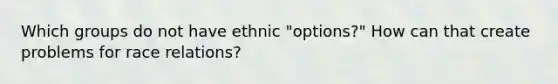 Which groups do not have ethnic "options?" How can that create problems for race relations?