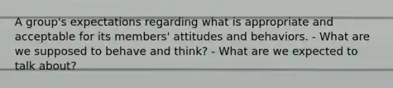 A group's expectations regarding what is appropriate and acceptable for its members' attitudes and behaviors. - What are we supposed to behave and think? - What are we expected to talk about?