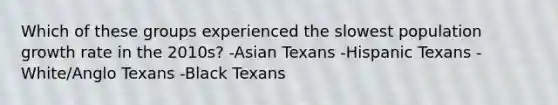 Which of these groups experienced the slowest population growth rate in the 2010s? -Asian Texans -Hispanic Texans -White/Anglo Texans -Black Texans