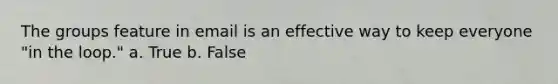 The groups feature in email is an effective way to keep everyone "in the loop." a. True b. False