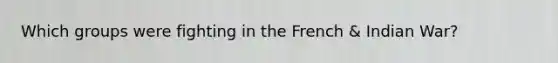 Which groups were fighting in the French & Indian War?