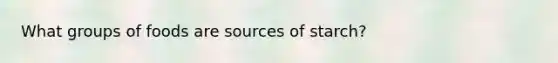 What groups of foods are sources of starch?