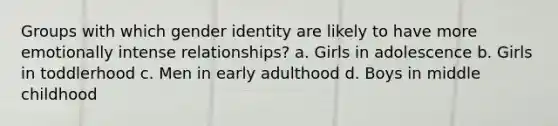 Groups with which gender identity are likely to have more emotionally intense relationships? a. Girls in adolescence b. Girls in toddlerhood c. Men in early adulthood d. Boys in middle childhood