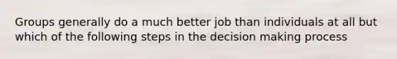 Groups generally do a much better job than individuals at all but which of the following steps in the decision making process