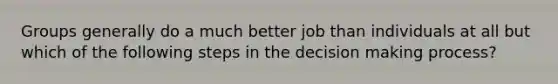 Groups generally do a much better job than individuals at all but which of the following steps in the decision making process?