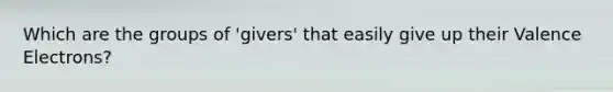 Which are the groups of 'givers' that easily give up their Valence Electrons?