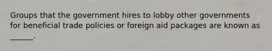 Groups that the government hires to lobby other governments for beneficial trade policies or foreign aid packages are known as ______.