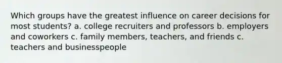 Which groups have the greatest influence on career decisions for most students? a. college recruiters and professors b. employers and coworkers c. family members, teachers, and friends c. teachers and businesspeople