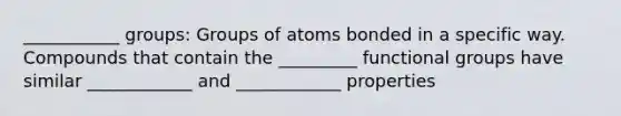 ___________ groups: Groups of atoms bonded in a specific way. Compounds that contain the _________ functional groups have similar ____________ and ____________ properties