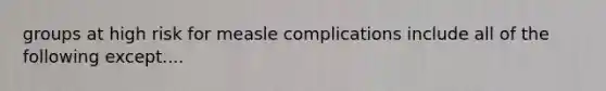 groups at high risk for measle complications include all of the following except....